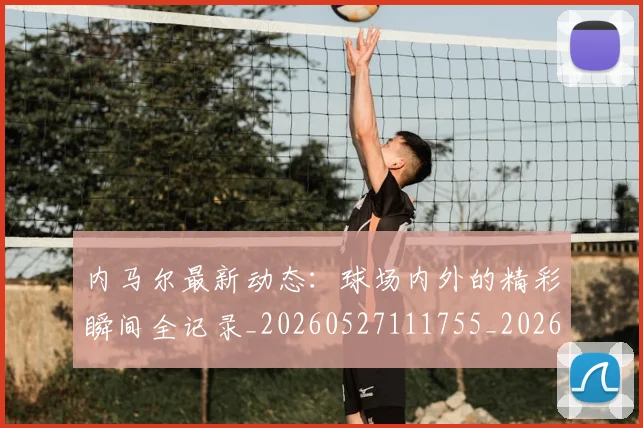 内马尔最新动态：球场内外的精彩瞬间全记录_20260527111755_20260703215334