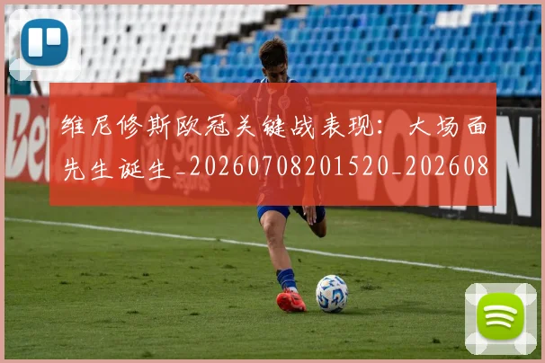 维尼修斯欧冠关键战表现:大场面先生诞生_20260708201520_20260803143138