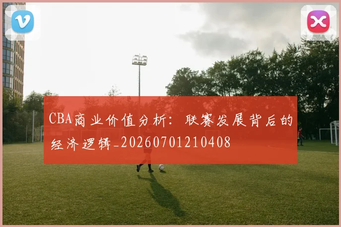 CBA商业价值分析：联赛发展背后的经济逻辑_20260701210408