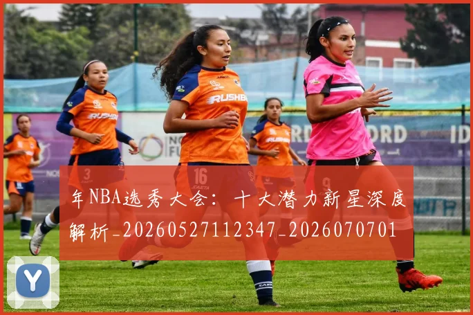 年NBA选秀大会:十大潜力新星深度解析_20260527112347_20260707012312