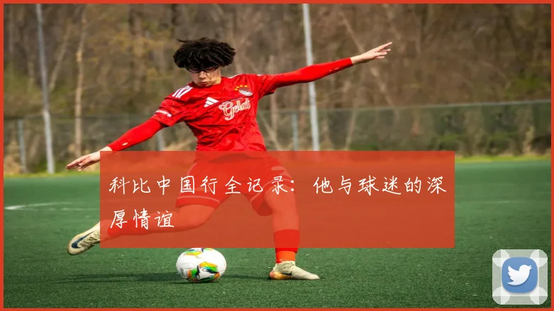 科比中国行全记录：他与球迷的深厚情谊
