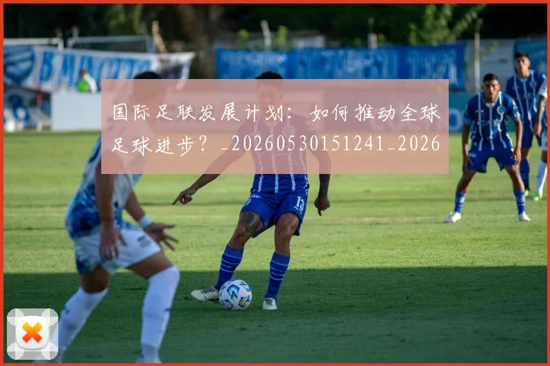 国际足联发展计划:如何推动全球足球进步?_20260530151241_20260703224830