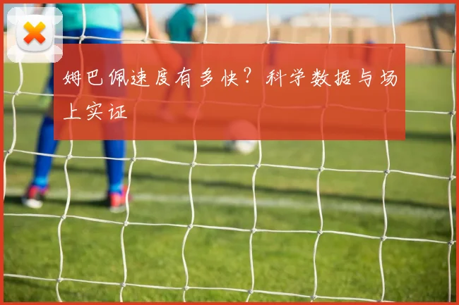 姆巴佩速度有多快？科学数据与场上实证