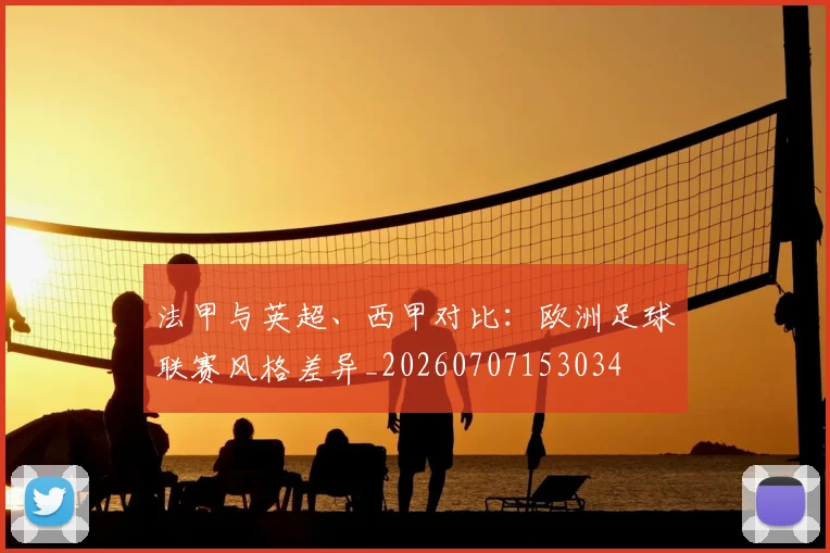 法甲与英超、西甲对比:欧洲足球联赛风格差异_20260707153034