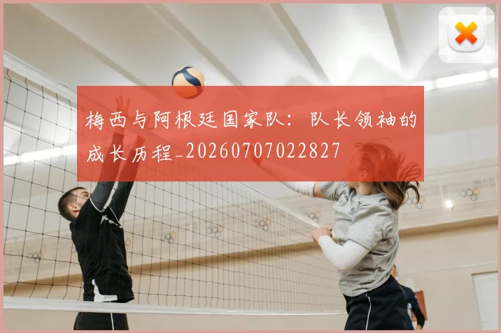 梅西与阿根廷国家队:队长领袖的成长历程_20260707022827