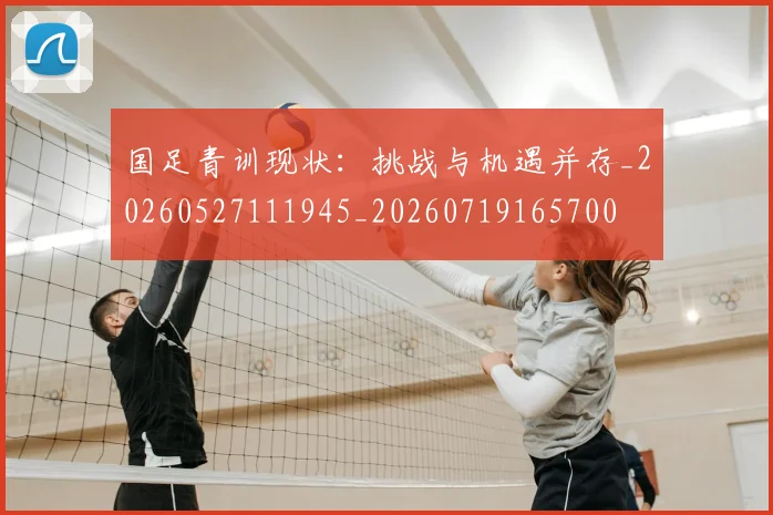 国足青训现状：挑战与机遇并存_20260527111945_20260719165700