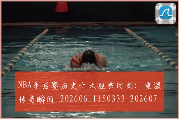 NBA季后赛历史十大经典时刻：重温传奇瞬间_20260611150333_20260701215742