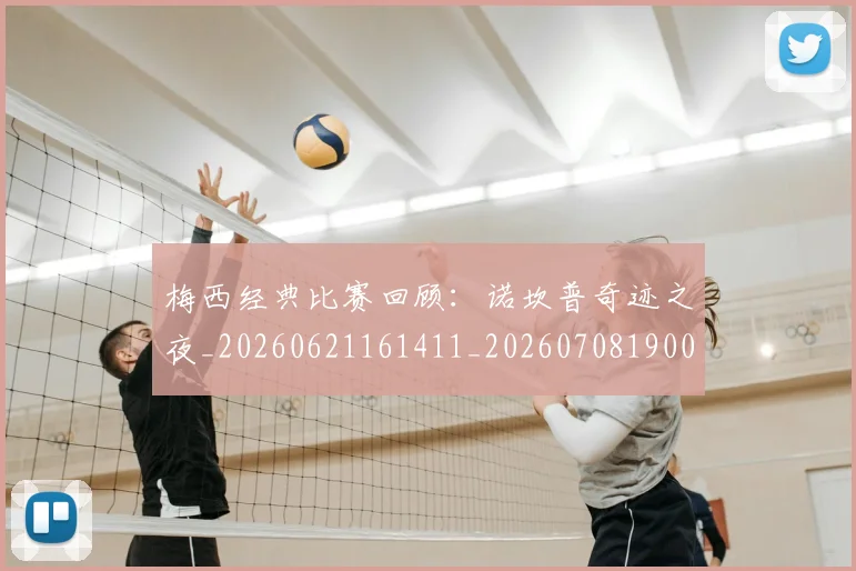 梅西经典比赛回顾：诺坎普奇迹之夜_20260621161411_20260708190041