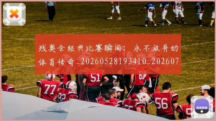 残奥会经典比赛瞬间：永不放弃的体育传奇_20260528193410_20260707152738