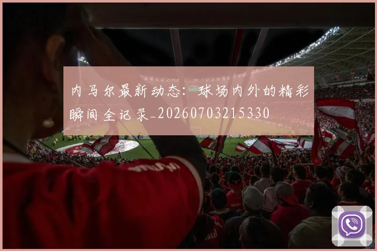 内马尔最新动态：球场内外的精彩瞬间全记录_20260703215330