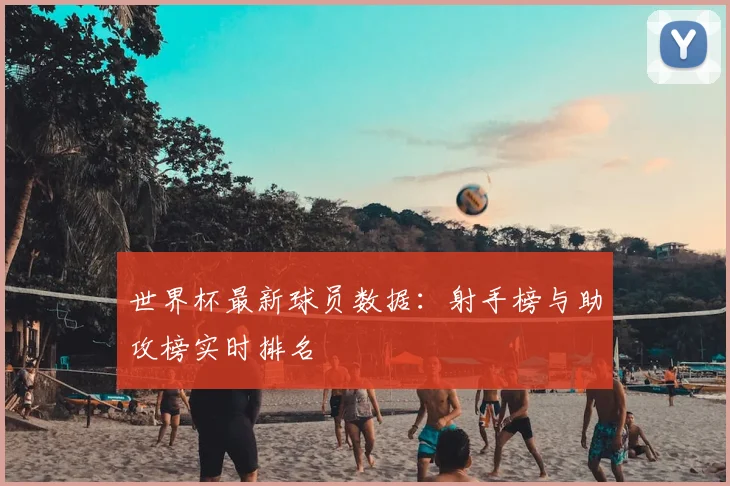 世界杯最新球员数据：射手榜与助攻榜实时排名