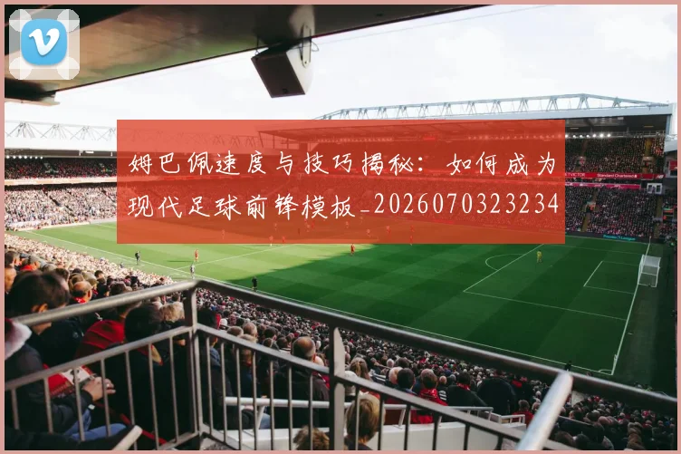 姆巴佩速度与技巧揭秘：如何成为现代足球前锋模板_20260703232347