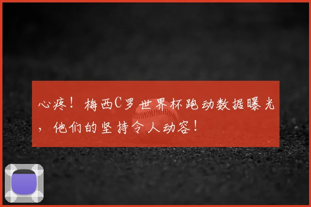 心疼!梅西C罗世界杯跑动数据曝光,他们的坚持令人动容!
