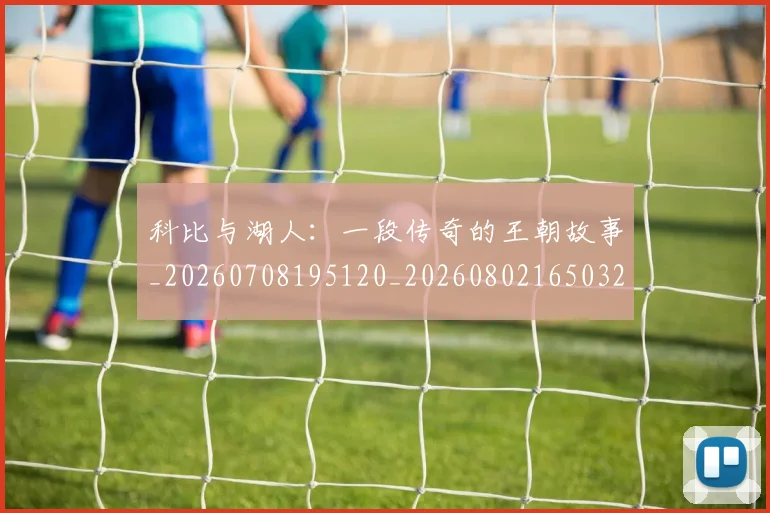 科比与湖人:一段传奇的王朝故事_20260708195120_20260802165032