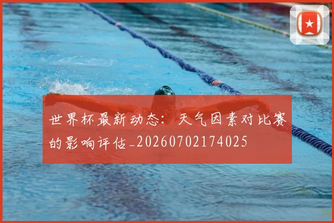 世界杯最新动态:天气因素对比赛的影响评估_20260702174025