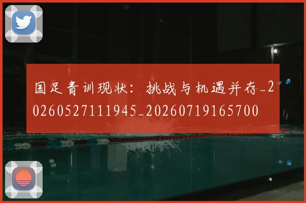 国足青训现状:挑战与机遇并存_20260527111945_20260719165700