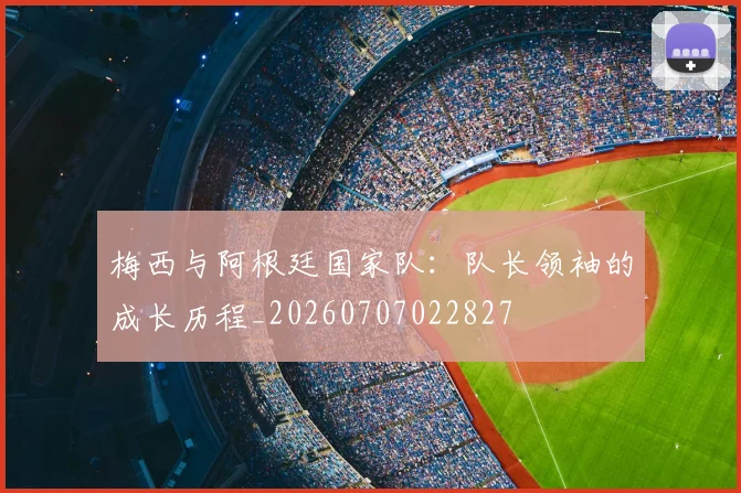 梅西与阿根廷国家队:队长领袖的成长历程_20260707022827