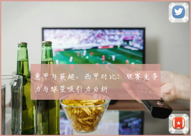 意甲与英超、西甲对比：联赛竞争力与球星吸引力分析