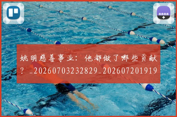 姚明慈善事业:他都做了哪些贡献?_20260703232829_20260720191957