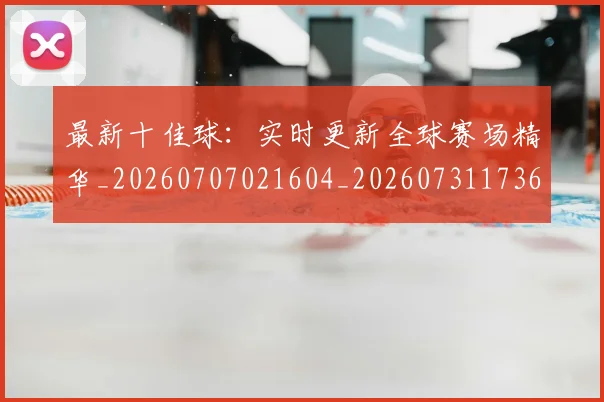 最新十佳球:实时更新全球赛场精华_20260707021604_20260731173620
