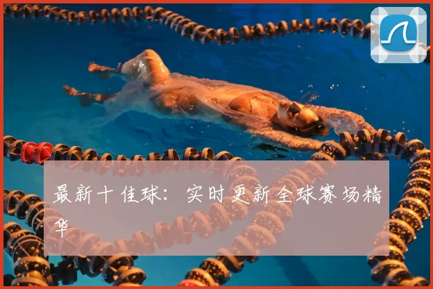 最新十佳球：实时更新全球赛场精华