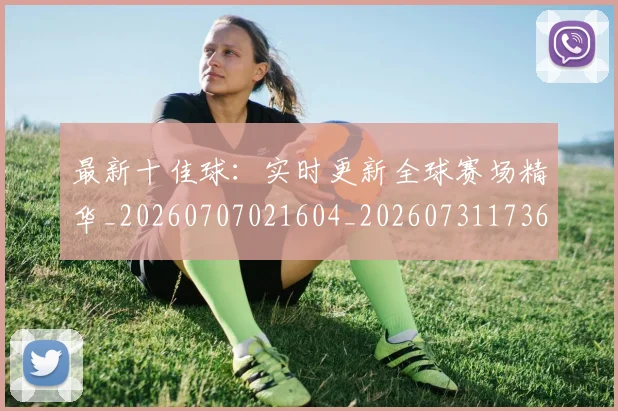 最新十佳球：实时更新全球赛场精华_20260707021604_20260731173620