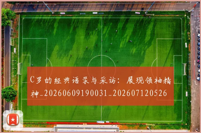 C罗的经典语录与采访:展现领袖精神_20260609190031_20260712052603