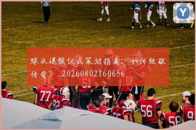 球衣退役仪式策划指南:如何致敬传奇?_20260802160656