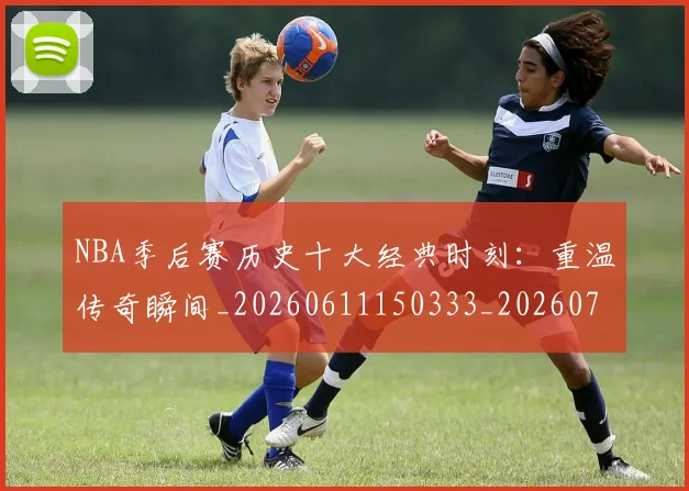 NBA季后赛历史十大经典时刻:重温传奇瞬间_20260611150333_20260701215742