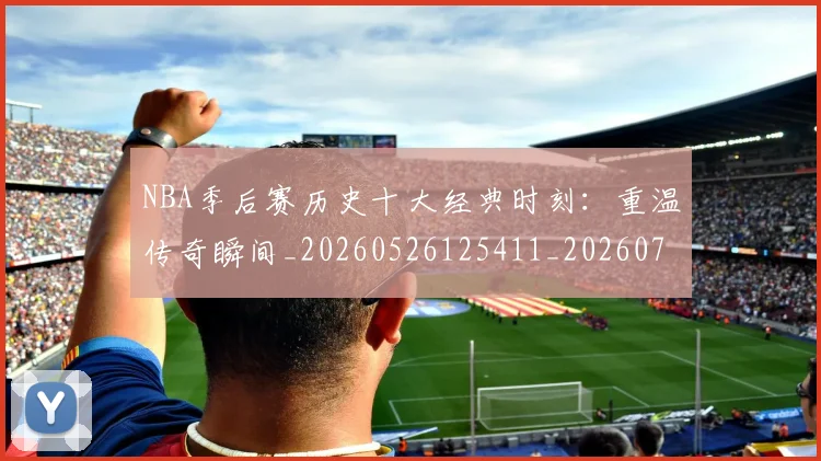 NBA季后赛历史十大经典时刻:重温传奇瞬间_20260526125411_20260714210729