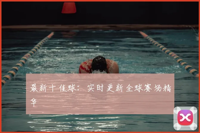 最新十佳球:实时更新全球赛场精华