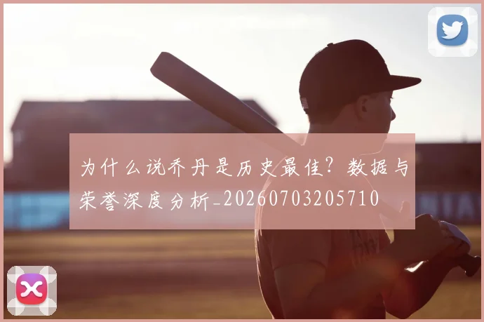 为什么说乔丹是历史最佳?数据与荣誉深度分析_20260703205710