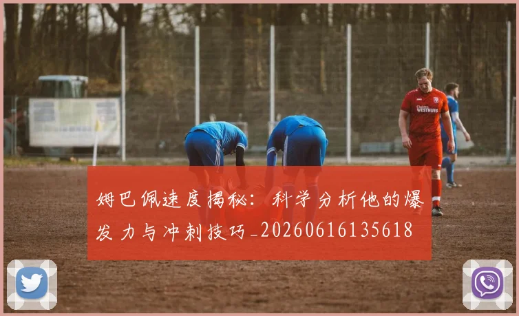 姆巴佩速度揭秘：科学分析他的爆发力与冲刺技巧_20260616135618