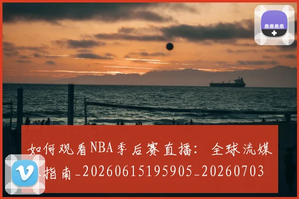 如何观看NBA季后赛直播:全球流媒体指南_20260615195905_20260703230724_20260720183104