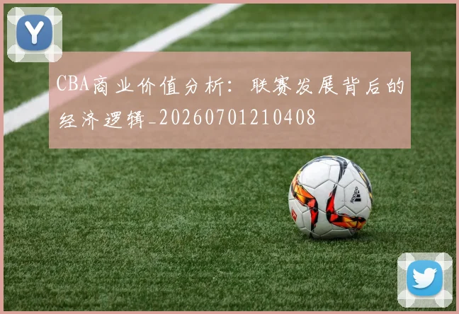CBA商业价值分析：联赛发展背后的经济逻辑_20260701210408