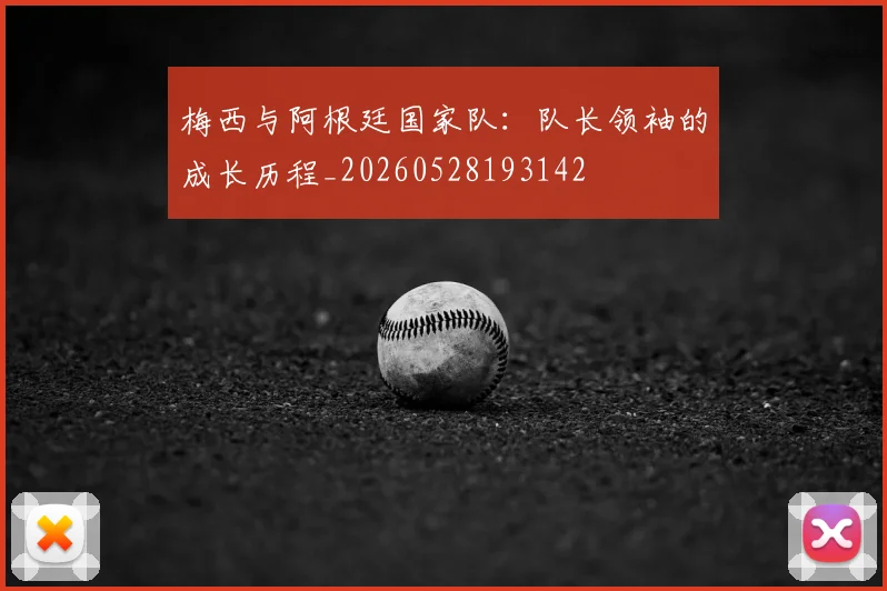 梅西与阿根廷国家队:队长领袖的成长历程_20260528193142