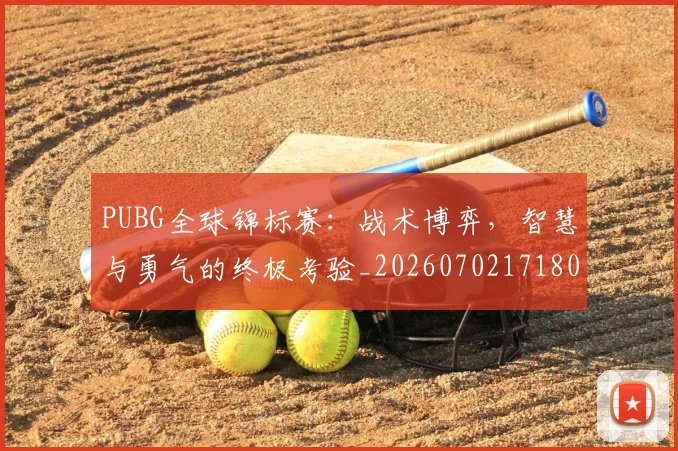 PUBG全球锦标赛:战术博弈,智慧与勇气的终极考验_20260702171808