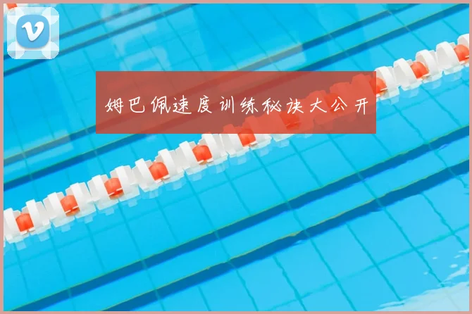 姆巴佩速度训练秘诀大公开