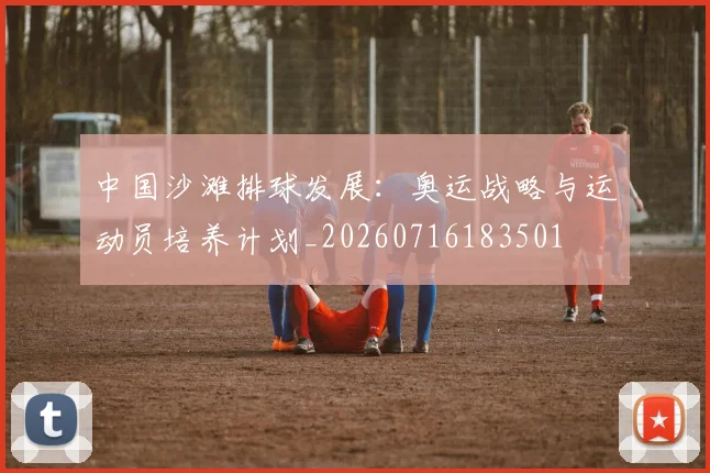 中国沙滩排球发展：奥运战略与运动员培养计划_20260716183501