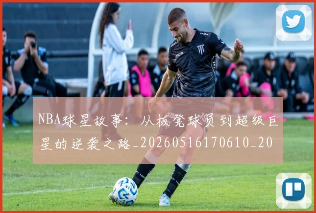 NBA球星故事:从板凳球员到超级巨星的逆袭之路_20260516170610_20260702170910