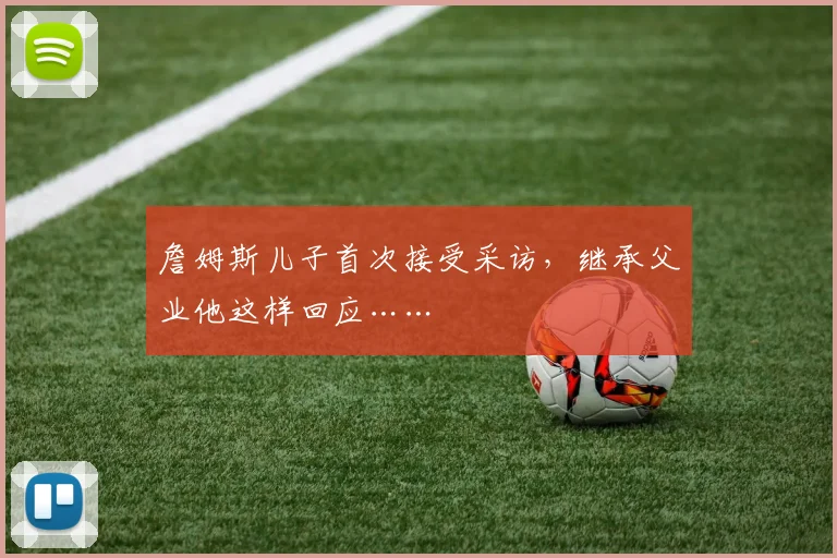 詹姆斯儿子首次接受采访,继承父业他这样回应……