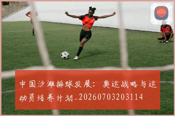 中国沙滩排球发展：奥运战略与运动员培养计划_20260703203114
