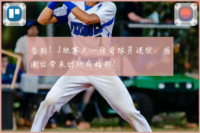 告别!J联赛又一传奇球员退役,感谢你带来的所有精彩!