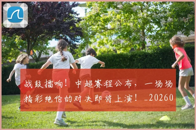 战鼓擂响！中超赛程公布，一场场精彩绝伦的对决即将上演！_20260707014143