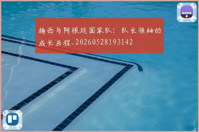 梅西与阿根廷国家队:队长领袖的成长历程_20260528193142