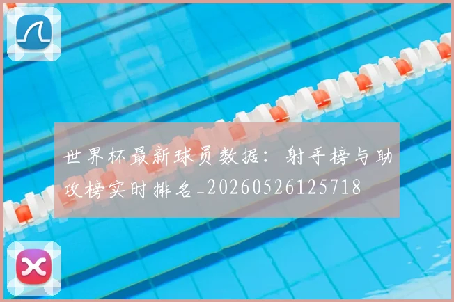 世界杯最新球员数据：射手榜与助攻榜实时排名_20260526125718