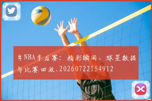 年NBA季后赛:精彩瞬间、球星数据与比赛回放_20260722154912
