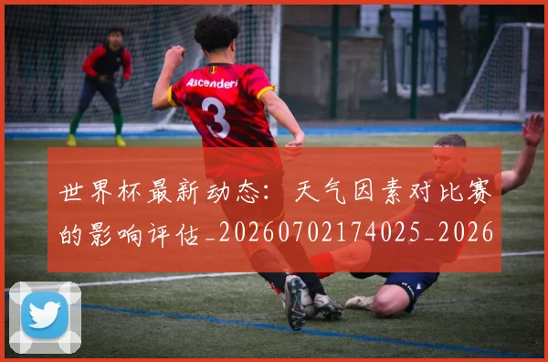 世界杯最新动态：天气因素对比赛的影响评估_20260702174025_20260715190928