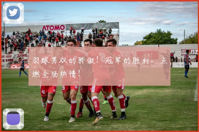 羽球男双的骄傲！冠军的胜利，点燃全场热情！