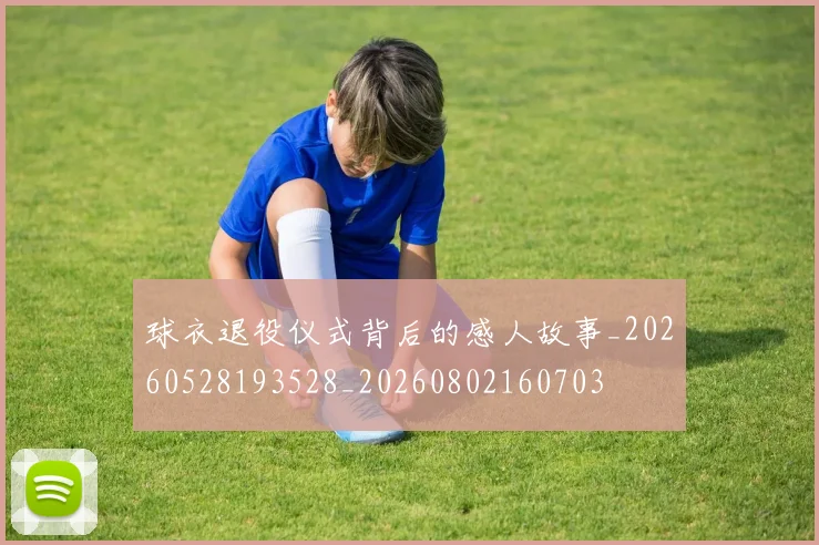 球衣退役仪式背后的感人故事_20260528193528_20260802160703